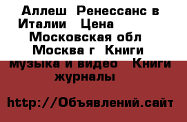 Аллеш. Ренессанс в Италии › Цена ­ 2 000 - Московская обл., Москва г. Книги, музыка и видео » Книги, журналы   